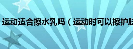 运动适合擦水乳吗（运动时可以擦护肤品吗）