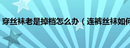 穿丝袜老是掉档怎么办（连裤丝袜如何挑选）