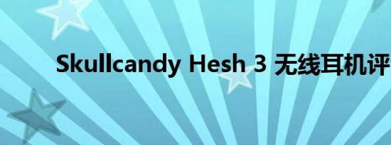 Skullcandy Hesh 3 无线耳机评测