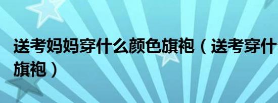 送考妈妈穿什么颜色旗袍（送考穿什么颜色的旗袍）