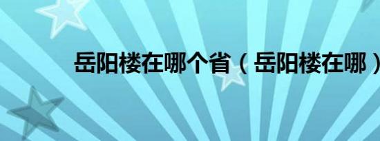 岳阳楼在哪个省（岳阳楼在哪）