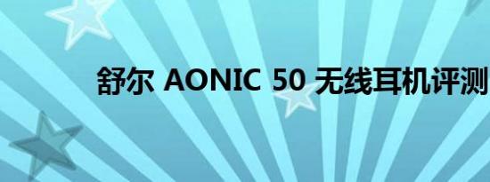 舒尔 AONIC 50 无线耳机评测