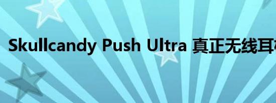 Skullcandy Push Ultra 真正无线耳机评测