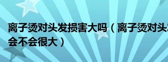 离子烫对头发损害大吗（离子烫对头发的损害会不会很大）