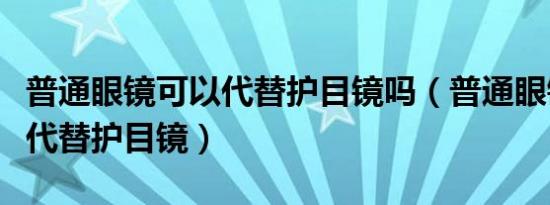 普通眼镜可以代替护目镜吗（普通眼镜能不能代替护目镜）