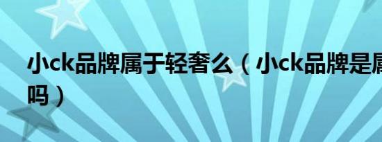 小ck品牌属于轻奢么（小ck品牌是属于轻奢吗）