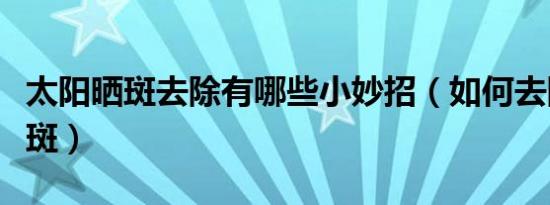 太阳晒斑去除有哪些小妙招（如何去除太阳晒斑）