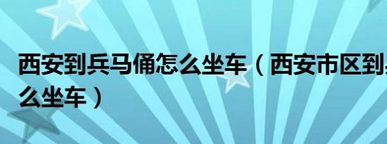 西安到兵马俑怎么坐车（西安市区到兵马俑怎么坐车）