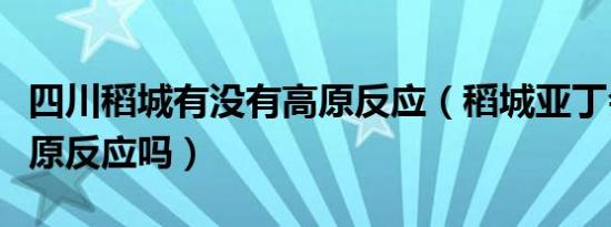 四川稻城有没有高原反应（稻城亚丁会出现高原反应吗）