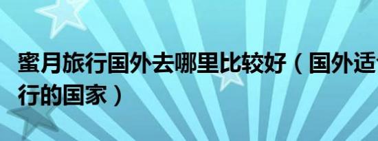 蜜月旅行国外去哪里比较好（国外适合蜜月旅行的国家）