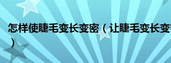 怎样使睫毛变长变密（让睫毛变长变密的方法）