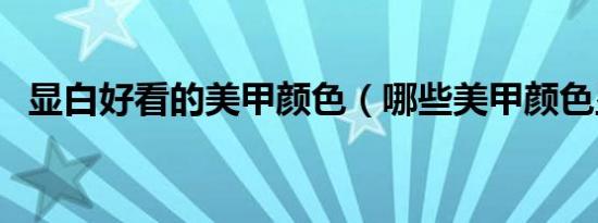 显白好看的美甲颜色（哪些美甲颜色显白）