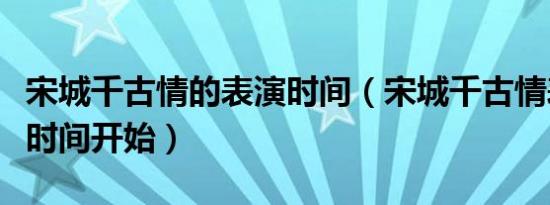 宋城千古情的表演时间（宋城千古情表演什么时间开始）