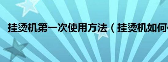 挂烫机第一次使用方法（挂烫机如何使用）