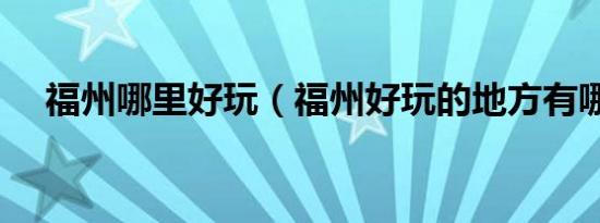 福州哪里好玩（福州好玩的地方有哪些）