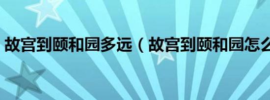 故宫到颐和园多远（故宫到颐和园怎么坐车）