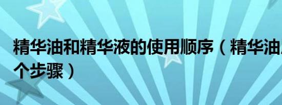 精华油和精华液的使用顺序（精华油用在哪一个步骤）