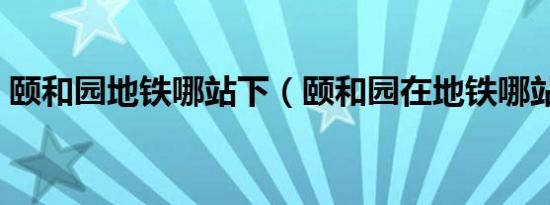 颐和园地铁哪站下（颐和园在地铁哪站下车）