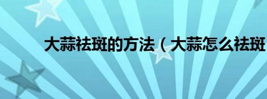 大蒜祛斑的方法（大蒜怎么祛斑）