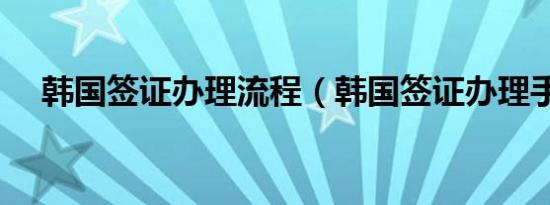 韩国签证办理流程（韩国签证办理手续）