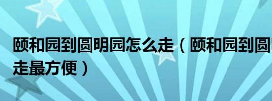 颐和园到圆明园怎么走（颐和园到圆明园怎么走最方便）