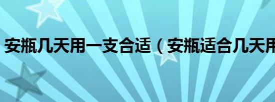 安瓶几天用一支合适（安瓶适合几天用一支）