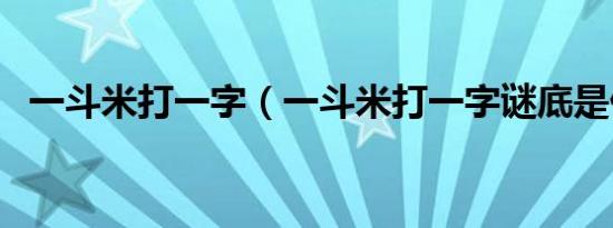 一斗米打一字（一斗米打一字谜底是什么）