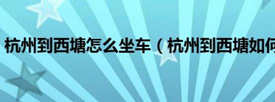 杭州到西塘怎么坐车（杭州到西塘如何坐车）