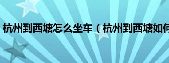 杭州到西塘怎么坐车（杭州到西塘如何坐车）