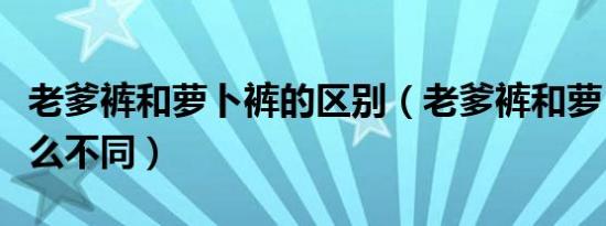 老爹裤和萝卜裤的区别（老爹裤和萝卜裤有什么不同）