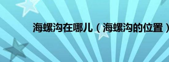海螺沟在哪儿（海螺沟的位置）