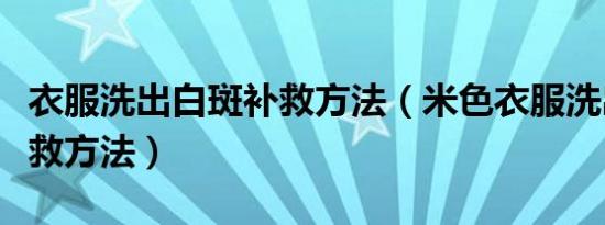 衣服洗出白斑补救方法（米色衣服洗出白斑补救方法）