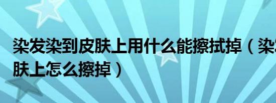 染发染到皮肤上用什么能擦拭掉（染发染到皮肤上怎么擦掉）