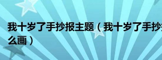 我十岁了手抄报主题（我十岁了手抄报主题怎么画）