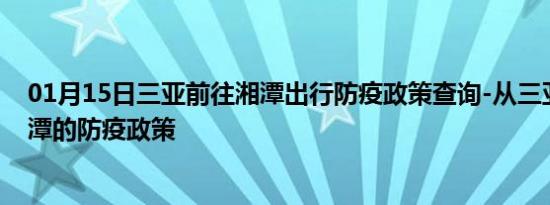 01月15日三亚前往湘潭出行防疫政策查询-从三亚出发到湘潭的防疫政策