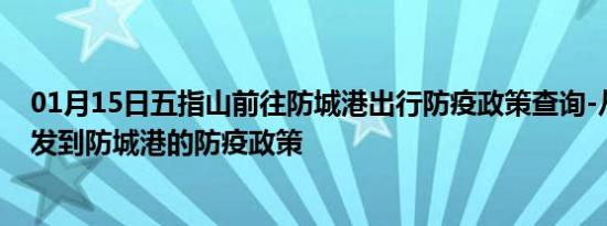 01月15日五指山前往防城港出行防疫政策查询-从五指山出发到防城港的防疫政策