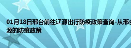 01月18日邢台前往辽源出行防疫政策查询-从邢台出发到辽源的防疫政策