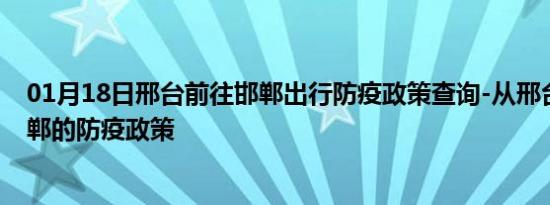 01月18日邢台前往邯郸出行防疫政策查询-从邢台出发到邯郸的防疫政策