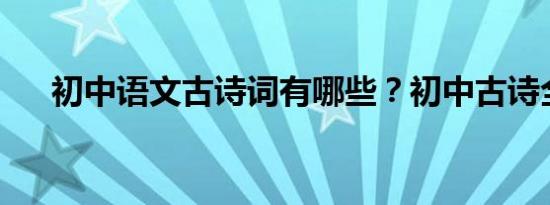 初中语文古诗词有哪些？初中古诗全集