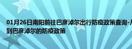 01月26日南阳前往巴彦淖尔出行防疫政策查询-从南阳出发到巴彦淖尔的防疫政策