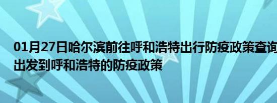 01月27日哈尔滨前往呼和浩特出行防疫政策查询-从哈尔滨出发到呼和浩特的防疫政策