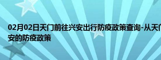 02月02日天门前往兴安出行防疫政策查询-从天门出发到兴安的防疫政策