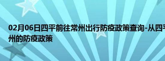 02月06日四平前往常州出行防疫政策查询-从四平出发到常州的防疫政策