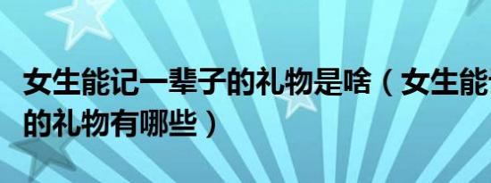 女生能记一辈子的礼物是啥（女生能记一辈子的礼物有哪些）