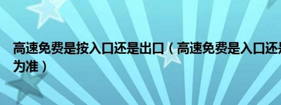 高速免费是按入口还是出口（高速免费是入口还是出口时间为准）