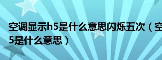 空调显示h5是什么意思闪烁五次（空调显示h5是什么意思）