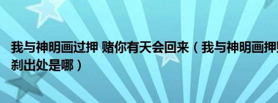 我与神明画过押 赌你有天会回来（我与神明画押赌你心动一刹出处是哪）