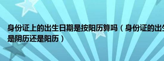 身份证上的出生日期是按阳历算吗（身份证的出生日期一般是阴历还是阳历）