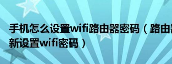 手机怎么设置wifi路由器密码（路由器怎样重新设置wifi密码）