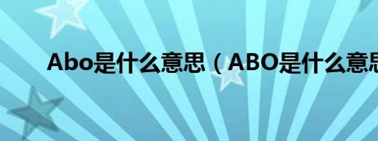 Abo是什么意思（ABO是什么意思）